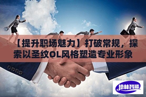 【提升职场魅力】打破常规，探索以圣纹OL风格塑造专业形象的新思维！赋予工作着装新活力